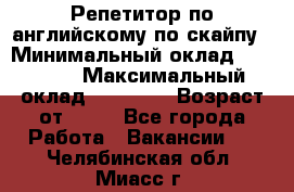 Репетитор по английскому по скайпу › Минимальный оклад ­ 25 000 › Максимальный оклад ­ 45 000 › Возраст от ­ 18 - Все города Работа » Вакансии   . Челябинская обл.,Миасс г.